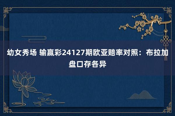 幼女秀场 输赢彩24127期欧亚赔率对照:布拉加盘口存各异