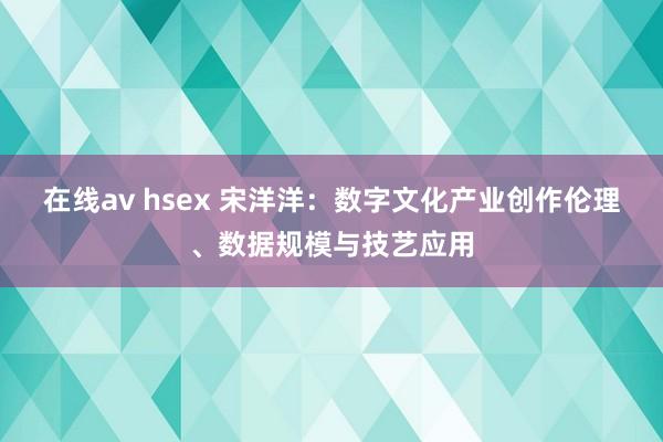 在线av hsex 宋洋洋：数字文化产业创作伦理、数据规模与技艺应用