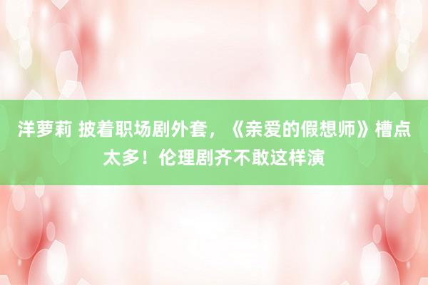 洋萝莉 披着职场剧外套，《亲爱的假想师》槽点太多！伦理剧齐不敢这样演