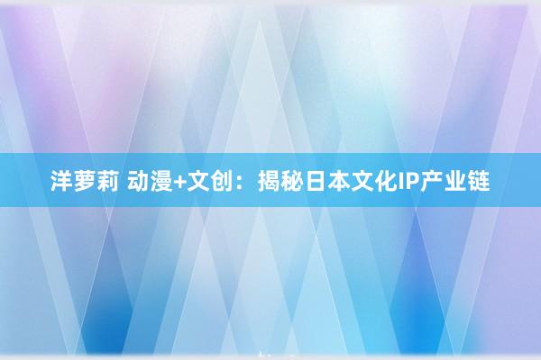 洋萝莉 动漫+文创：揭秘日本文化IP产业链