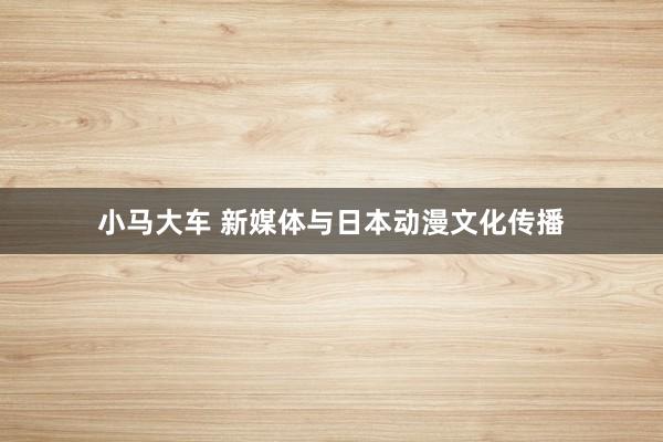 小马大车 新媒体与日本动漫文化传播