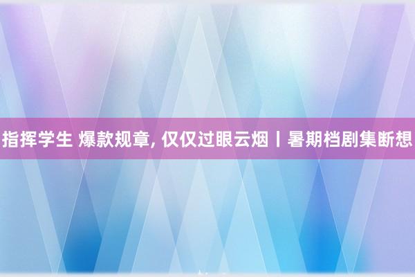 指挥学生 爆款规章， 仅仅过眼云烟丨暑期档剧集断想