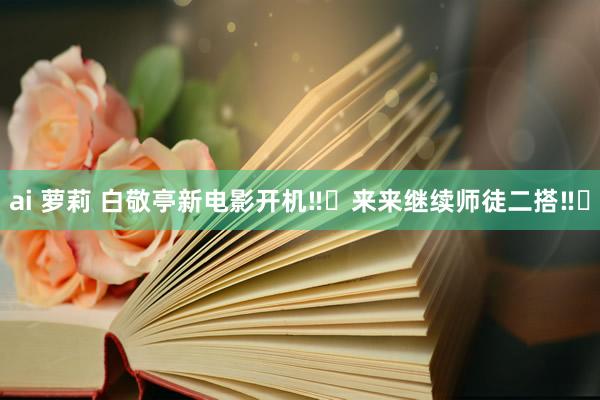 ai 萝莉 白敬亭新电影开机‼️来来继续师徒二搭‼️