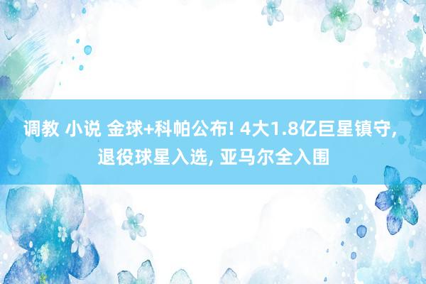 调教 小说 金球+科帕公布! 4大1.8亿巨星镇守， 退役球星入选， 亚马尔全入围
