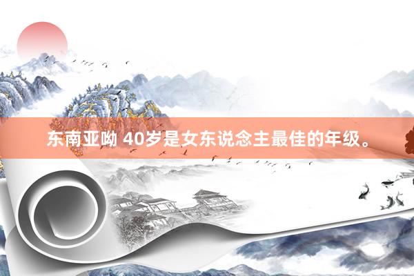 东南亚呦 40岁是女东说念主最佳的年级。