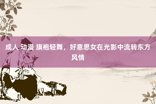 成人 动漫 旗袍轻舞，好意思女在光影中流转东方风情