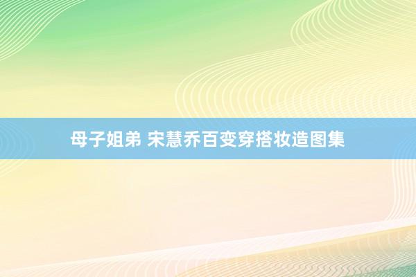 母子姐弟 宋慧乔百变穿搭妆造图集