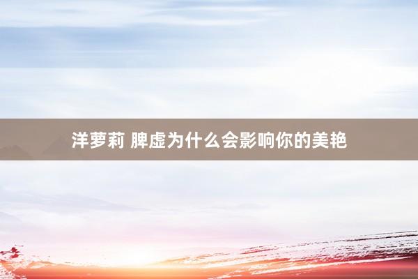 洋萝莉 脾虚为什么会影响你的美艳