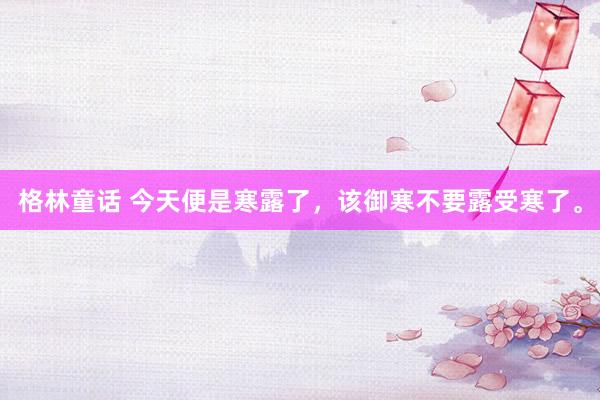 格林童话 今天便是寒露了，该御寒不要露受寒了。