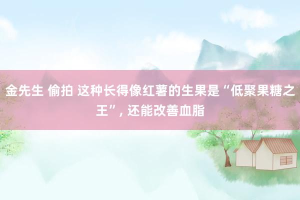 金先生 偷拍 这种长得像红薯的生果是“低聚果糖之王”， 还能改善血脂