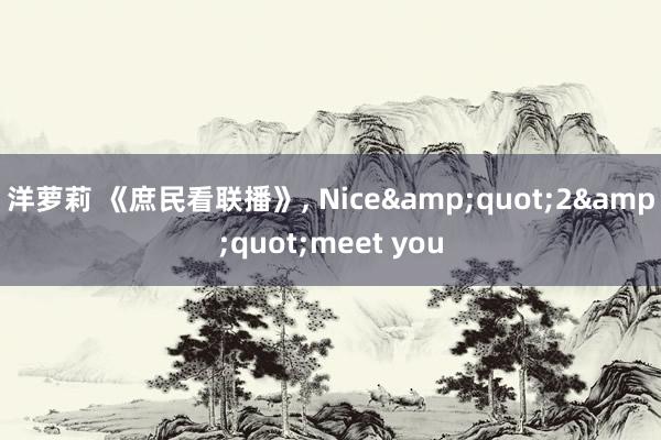 洋萝莉 《庶民看联播》， Nice&quot;2&quot;meet you