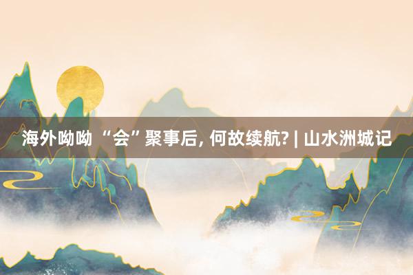 海外呦呦 “会”聚事后， 何故续航? | 山水洲城记