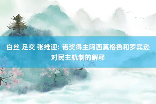 白丝 足交 张维迎: 诺奖得主阿西莫格鲁和罗宾逊对民主轨制的解释