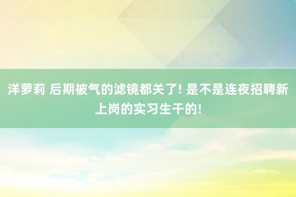 洋萝莉 后期被气的滤镜都关了! 是不是连夜招聘新上岗的实习生干的!