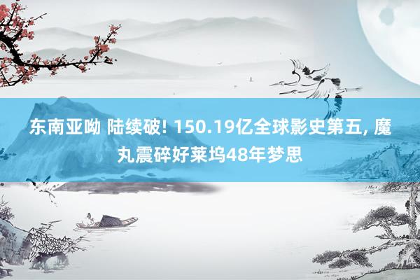 东南亚呦 陆续破! 150.19亿全球影史第五， 魔丸震碎好莱坞48年梦思