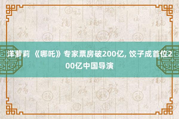 洋萝莉 《哪吒》专家票房破200亿， 饺子成首位200亿中国导演