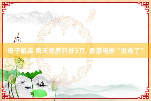 母子姐弟 两天票房只好3万， 香港电影“没救了”