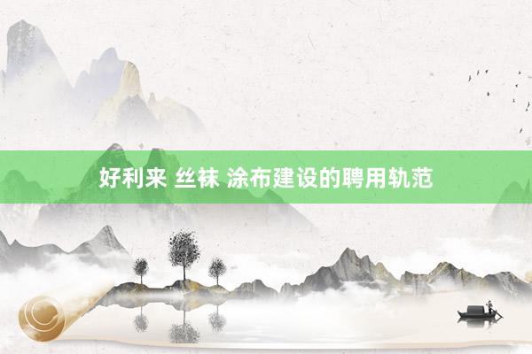 好利来 丝袜 涂布建设的聘用轨范