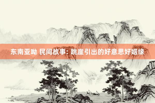 东南亚呦 民间故事: 跳崖引出的好意思好姻缘