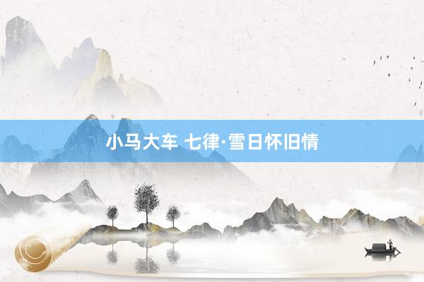 小马大车 七律·雪日怀旧情