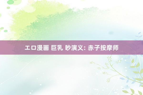 エロ漫画 巨乳 眇演义: 赤子按摩师