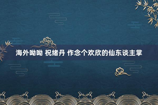 海外呦呦 祝绪丹 作念个欢欣的仙东谈主掌