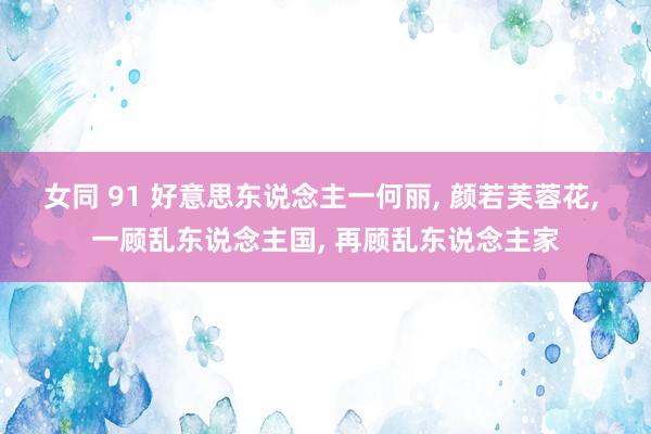 女同 91 好意思东说念主一何丽， 颜若芙蓉花， 一顾乱东说念主国， 再顾乱东说念主家