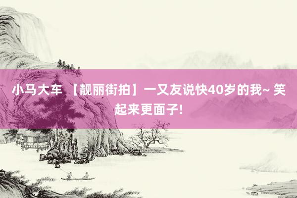 小马大车 【靓丽街拍】一又友说快40岁的我~ 笑起来更面子!