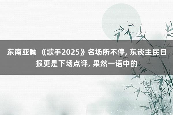 东南亚呦 《歌手2025》名场所不停， 东谈主民日报更是下场点评， 果然一语中的