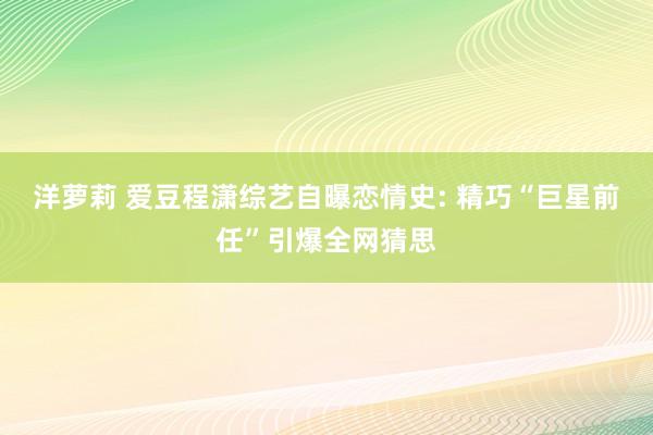 洋萝莉 爱豆程潇综艺自曝恋情史: 精巧“巨星前任”引爆全网猜思