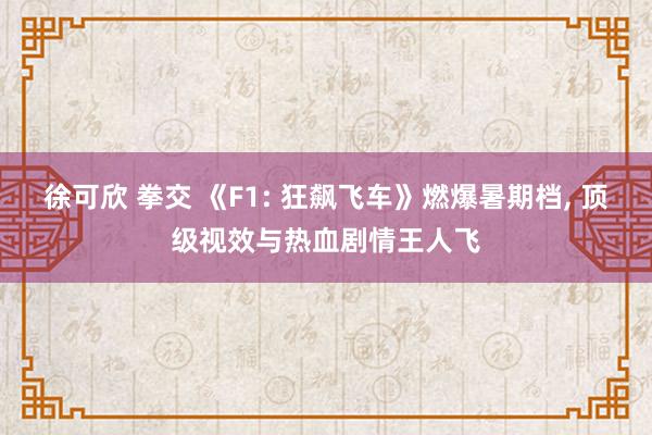 徐可欣 拳交 《F1: 狂飙飞车》燃爆暑期档， 顶级视效与热血剧情王人飞
