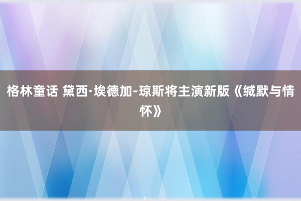 格林童话 黛西·埃德加-琼斯将主演新版《缄默与情怀》